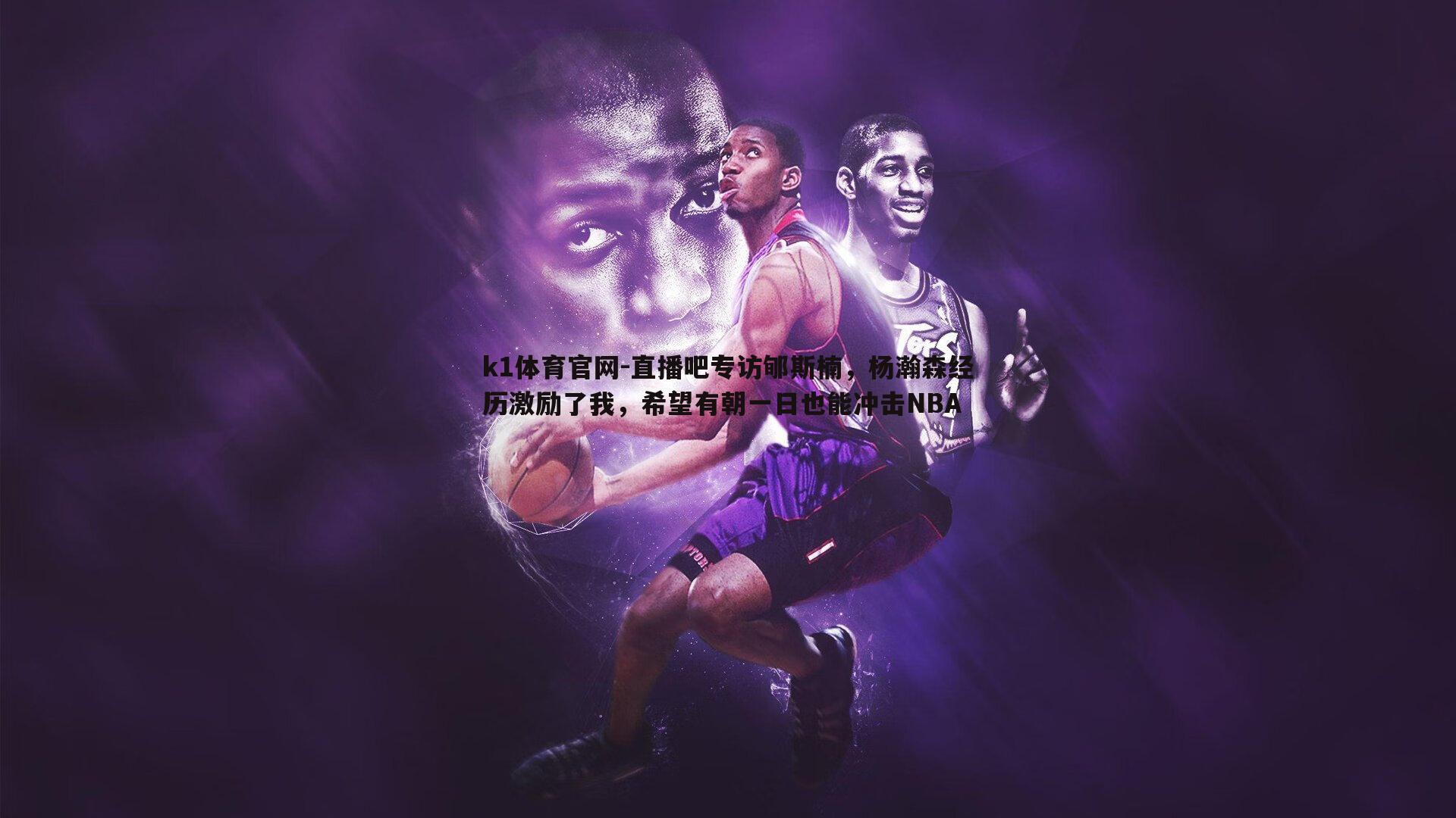 直播吧专访郇斯楠，杨瀚森经历激励了我，希望有朝一日也能冲击NBA